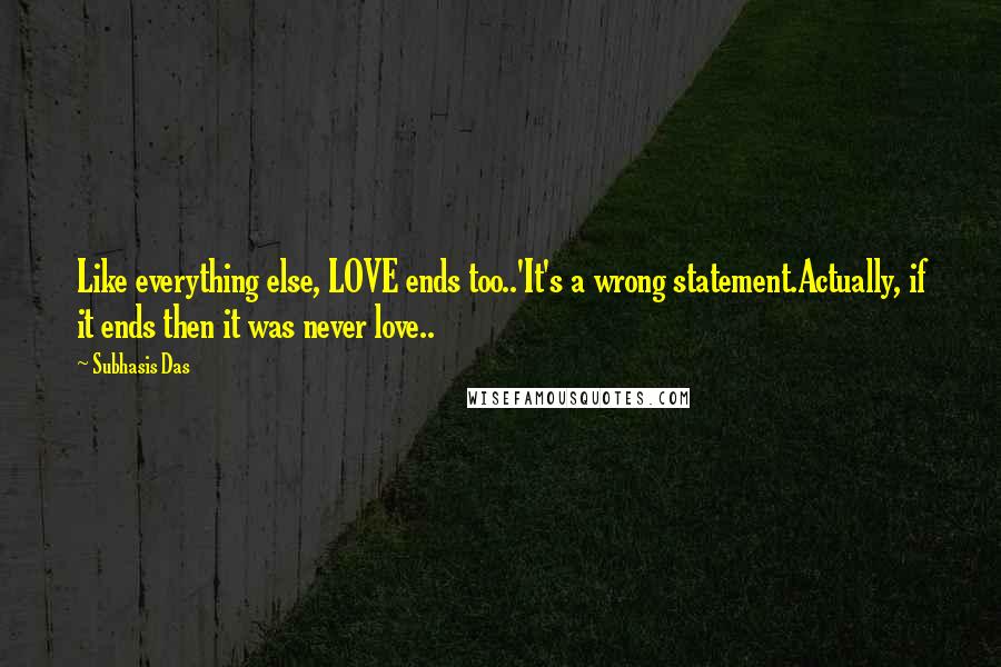 Subhasis Das Quotes: Like everything else, LOVE ends too..'It's a wrong statement.Actually, if it ends then it was never love..