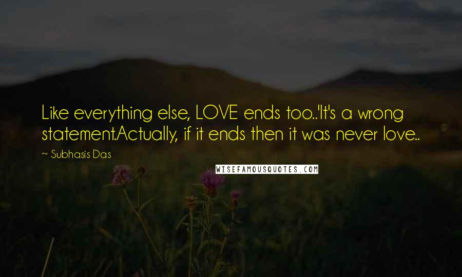 Subhasis Das Quotes: Like everything else, LOVE ends too..'It's a wrong statement.Actually, if it ends then it was never love..