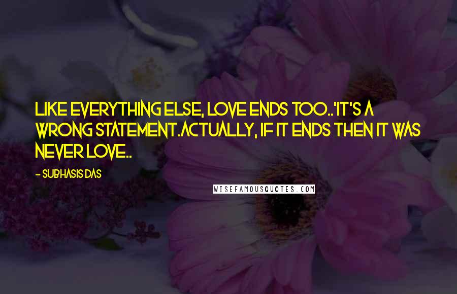 Subhasis Das Quotes: Like everything else, LOVE ends too..'It's a wrong statement.Actually, if it ends then it was never love..