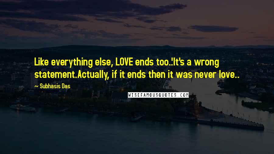 Subhasis Das Quotes: Like everything else, LOVE ends too..'It's a wrong statement.Actually, if it ends then it was never love..