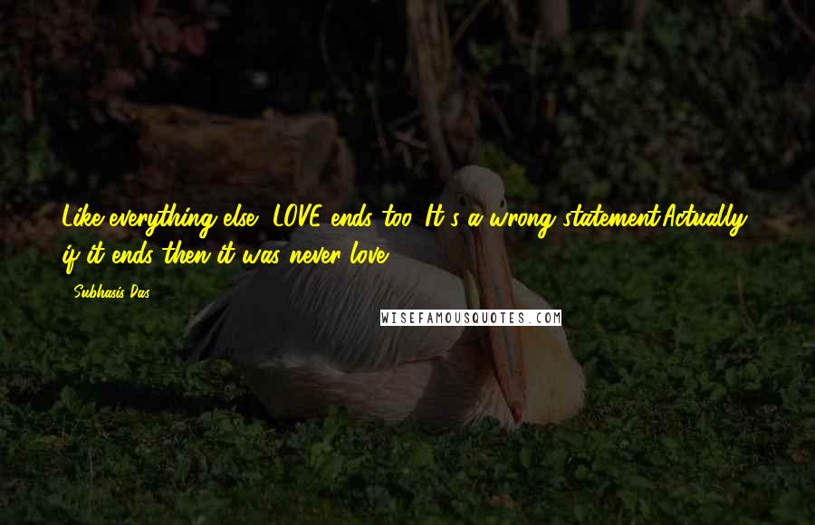 Subhasis Das Quotes: Like everything else, LOVE ends too..'It's a wrong statement.Actually, if it ends then it was never love..