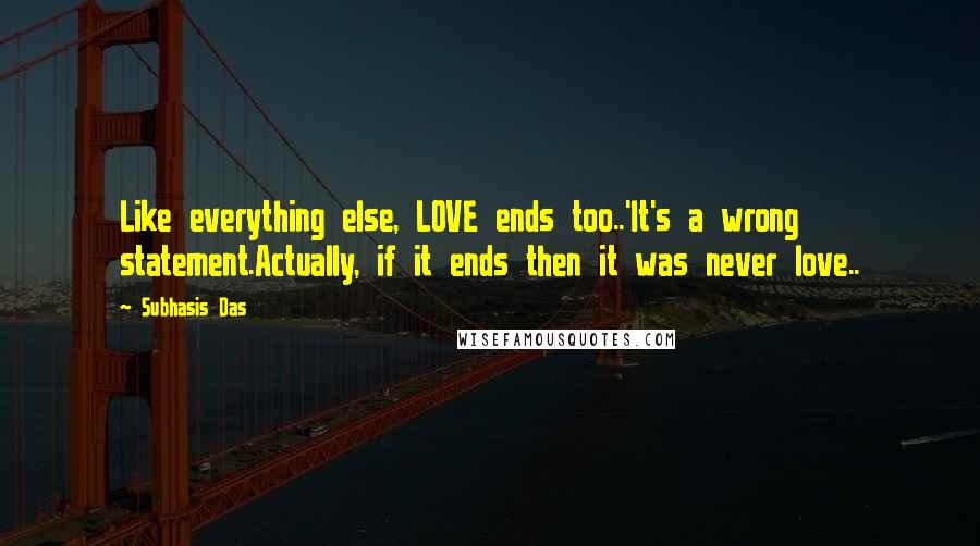 Subhasis Das Quotes: Like everything else, LOVE ends too..'It's a wrong statement.Actually, if it ends then it was never love..