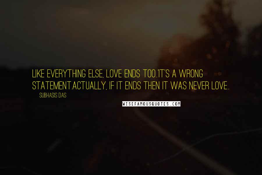 Subhasis Das Quotes: Like everything else, LOVE ends too..'It's a wrong statement.Actually, if it ends then it was never love..