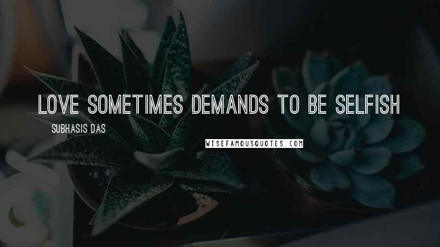 Subhasis Das Quotes: Love sometimes demands to be selfish