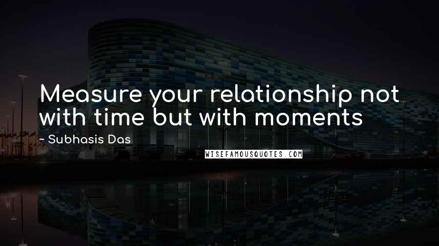 Subhasis Das Quotes: Measure your relationship not with time but with moments