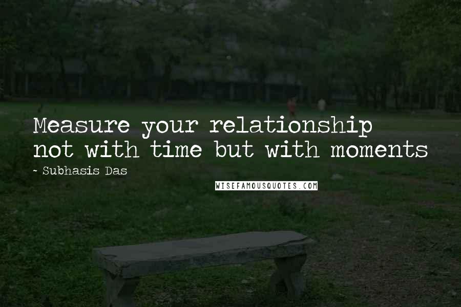 Subhasis Das Quotes: Measure your relationship not with time but with moments