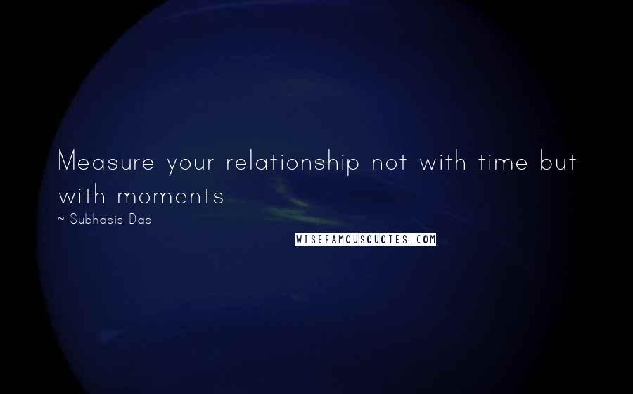 Subhasis Das Quotes: Measure your relationship not with time but with moments