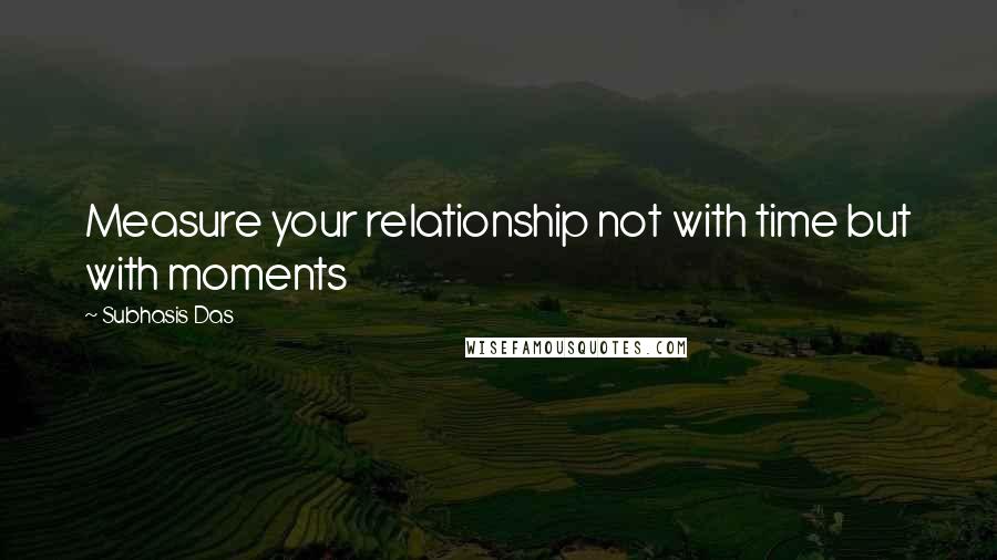 Subhasis Das Quotes: Measure your relationship not with time but with moments