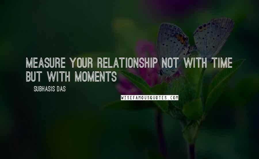 Subhasis Das Quotes: Measure your relationship not with time but with moments