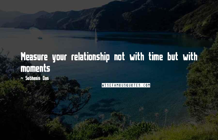 Subhasis Das Quotes: Measure your relationship not with time but with moments