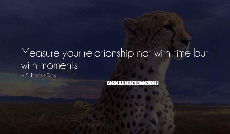 Subhasis Das Quotes: Measure your relationship not with time but with moments