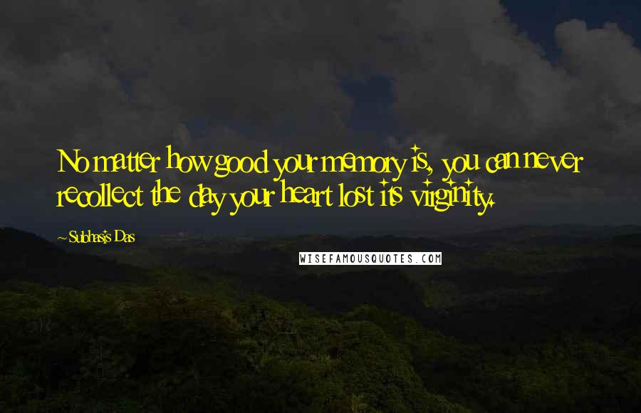 Subhasis Das Quotes: No matter how good your memory is, you can never recollect the day your heart lost its virginity.