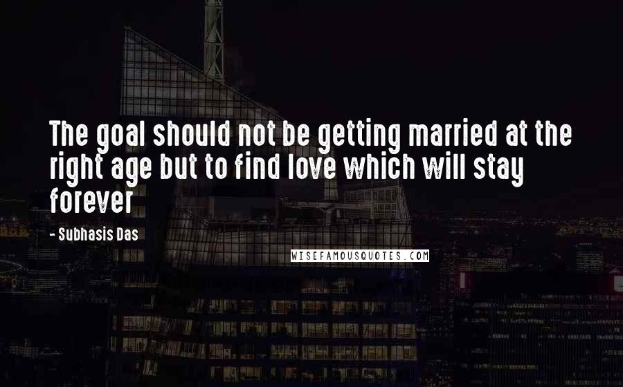 Subhasis Das Quotes: The goal should not be getting married at the right age but to find love which will stay forever