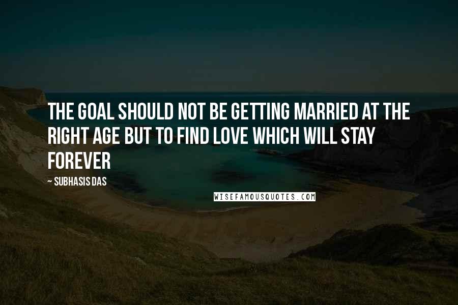 Subhasis Das Quotes: The goal should not be getting married at the right age but to find love which will stay forever