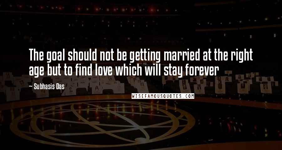 Subhasis Das Quotes: The goal should not be getting married at the right age but to find love which will stay forever