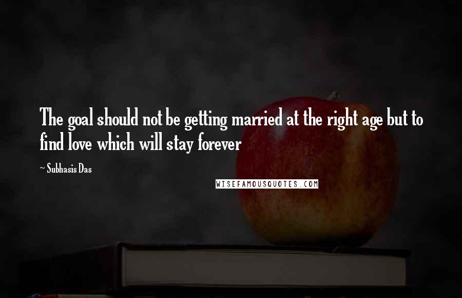 Subhasis Das Quotes: The goal should not be getting married at the right age but to find love which will stay forever