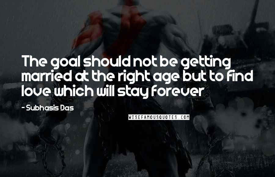 Subhasis Das Quotes: The goal should not be getting married at the right age but to find love which will stay forever