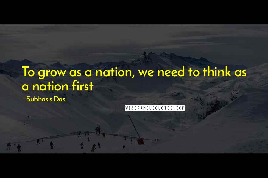 Subhasis Das Quotes: To grow as a nation, we need to think as a nation first