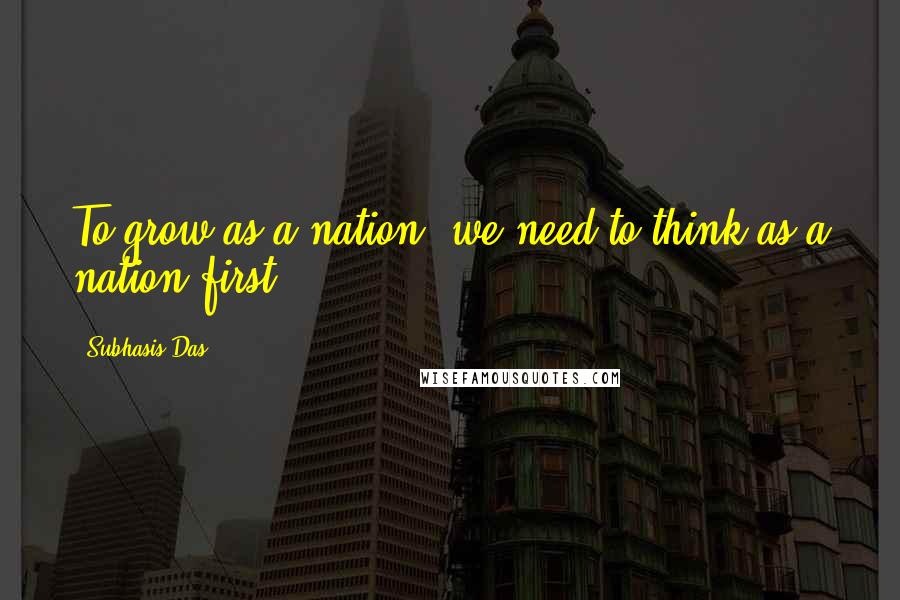 Subhasis Das Quotes: To grow as a nation, we need to think as a nation first