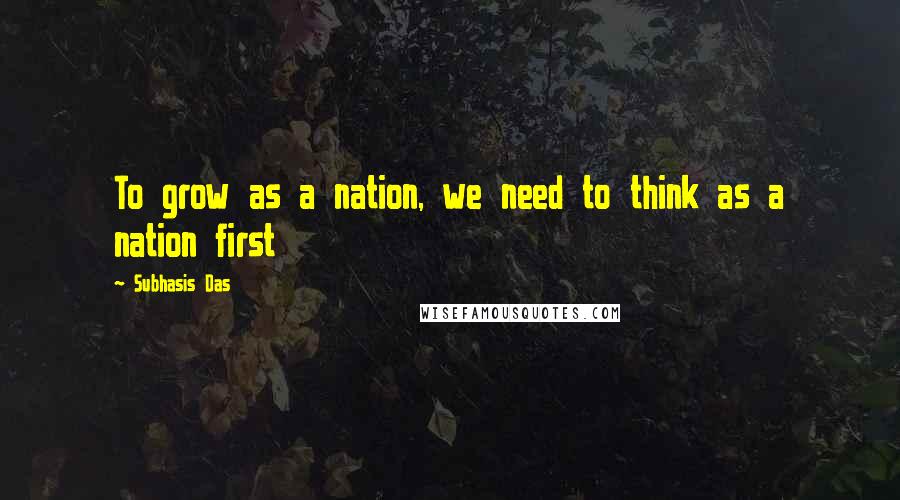 Subhasis Das Quotes: To grow as a nation, we need to think as a nation first