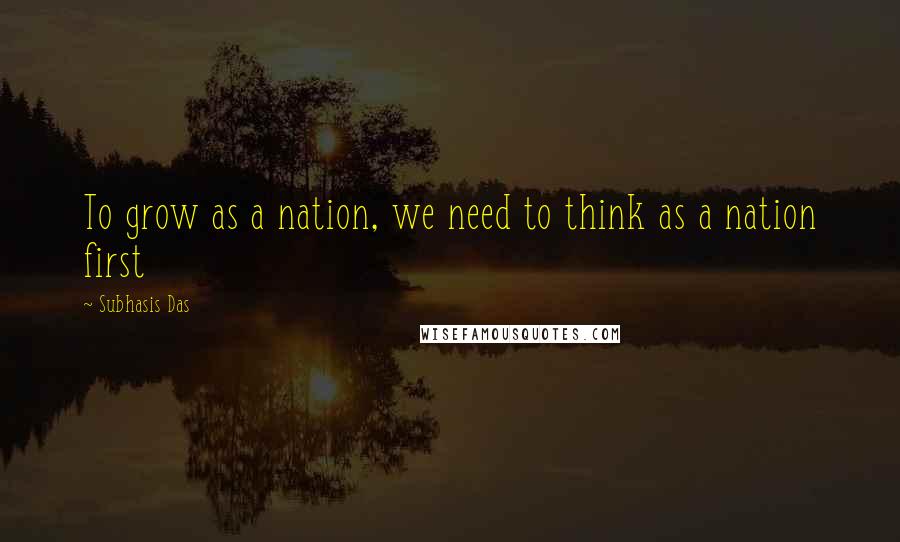 Subhasis Das Quotes: To grow as a nation, we need to think as a nation first