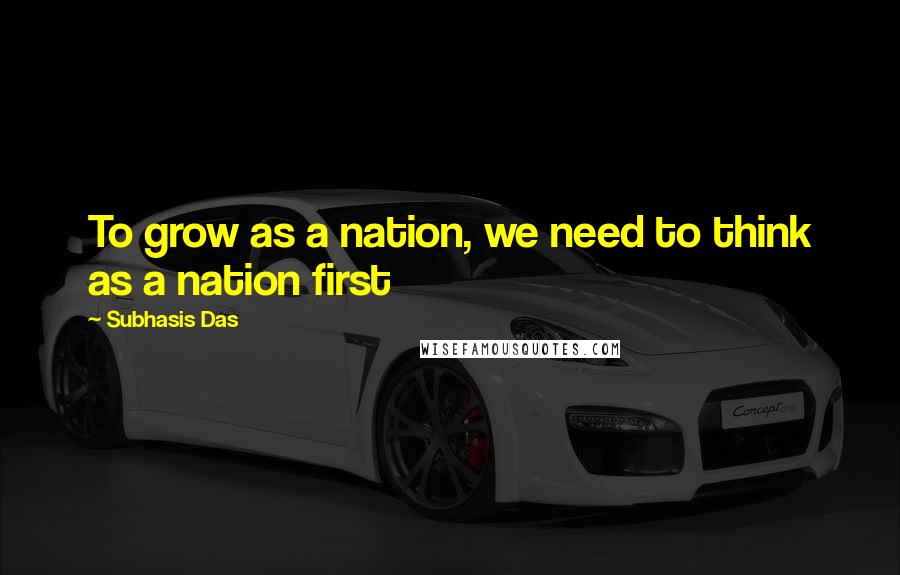 Subhasis Das Quotes: To grow as a nation, we need to think as a nation first