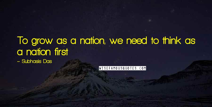 Subhasis Das Quotes: To grow as a nation, we need to think as a nation first