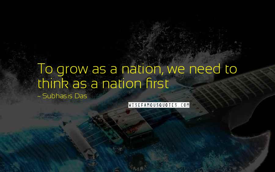 Subhasis Das Quotes: To grow as a nation, we need to think as a nation first