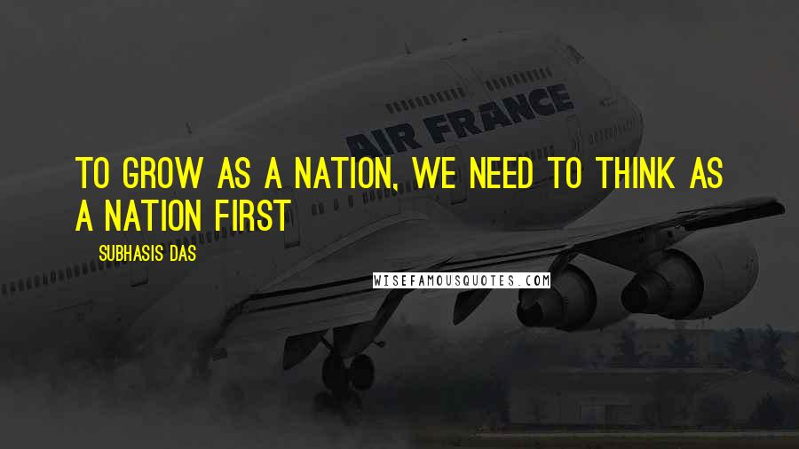 Subhasis Das Quotes: To grow as a nation, we need to think as a nation first