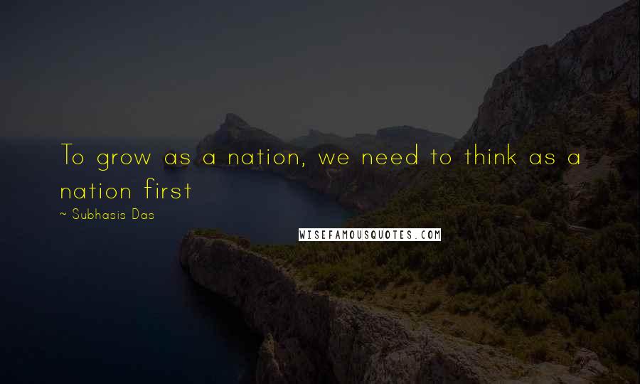 Subhasis Das Quotes: To grow as a nation, we need to think as a nation first