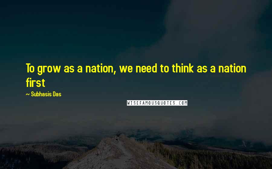 Subhasis Das Quotes: To grow as a nation, we need to think as a nation first