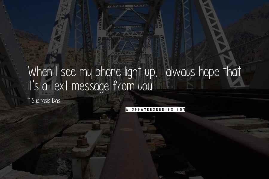 Subhasis Das Quotes: When I see my phone light up, I always hope that it's a text message from you