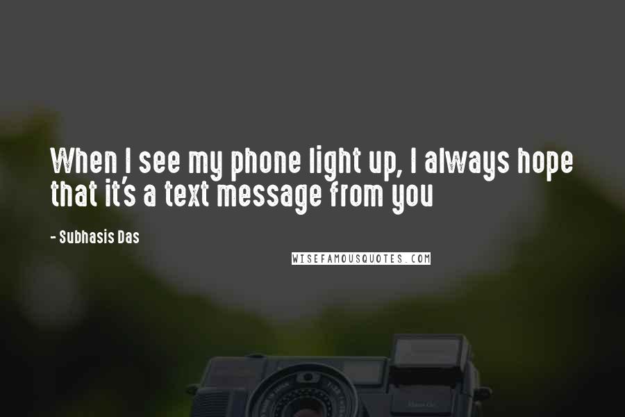 Subhasis Das Quotes: When I see my phone light up, I always hope that it's a text message from you