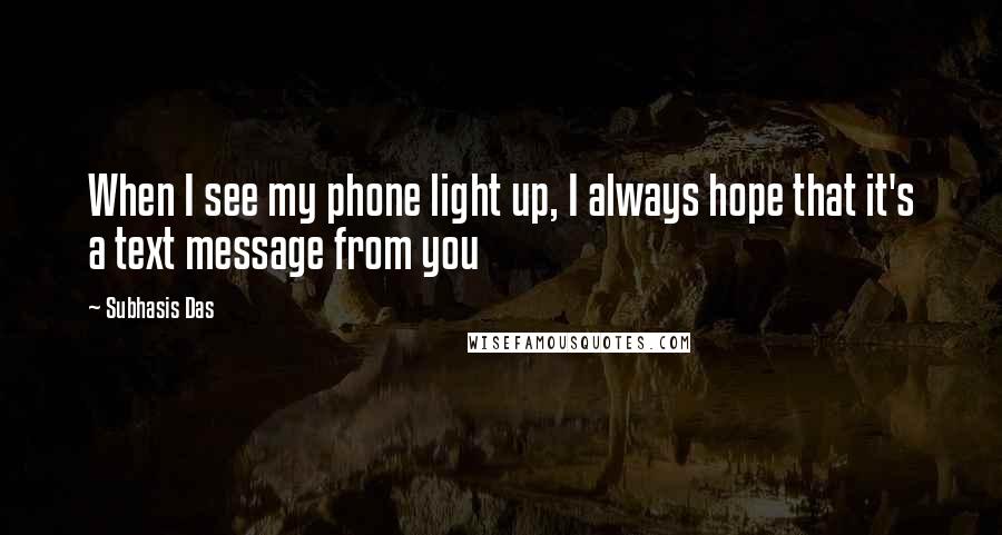 Subhasis Das Quotes: When I see my phone light up, I always hope that it's a text message from you