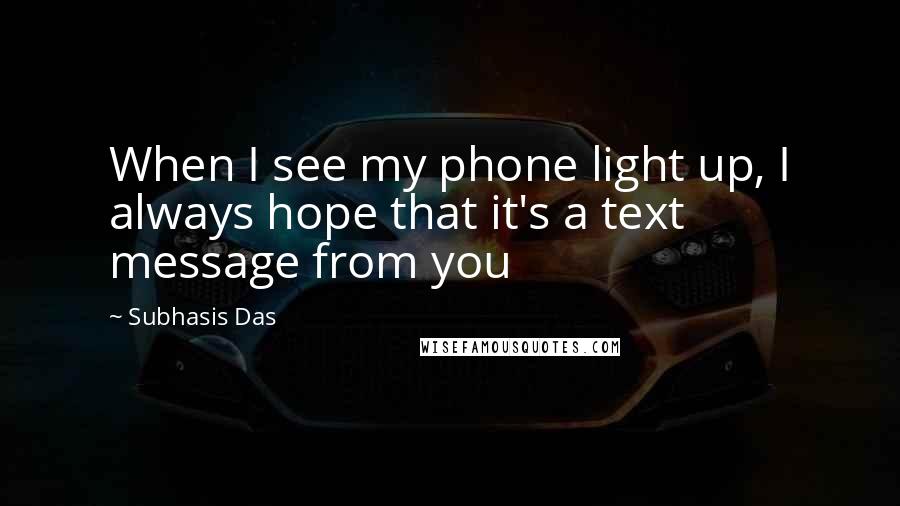 Subhasis Das Quotes: When I see my phone light up, I always hope that it's a text message from you