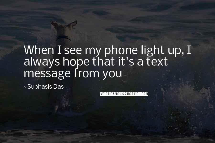 Subhasis Das Quotes: When I see my phone light up, I always hope that it's a text message from you