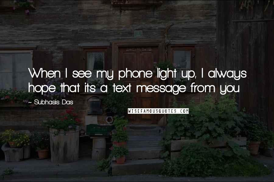 Subhasis Das Quotes: When I see my phone light up, I always hope that it's a text message from you