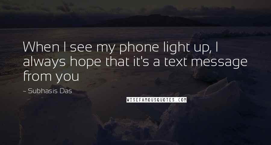 Subhasis Das Quotes: When I see my phone light up, I always hope that it's a text message from you