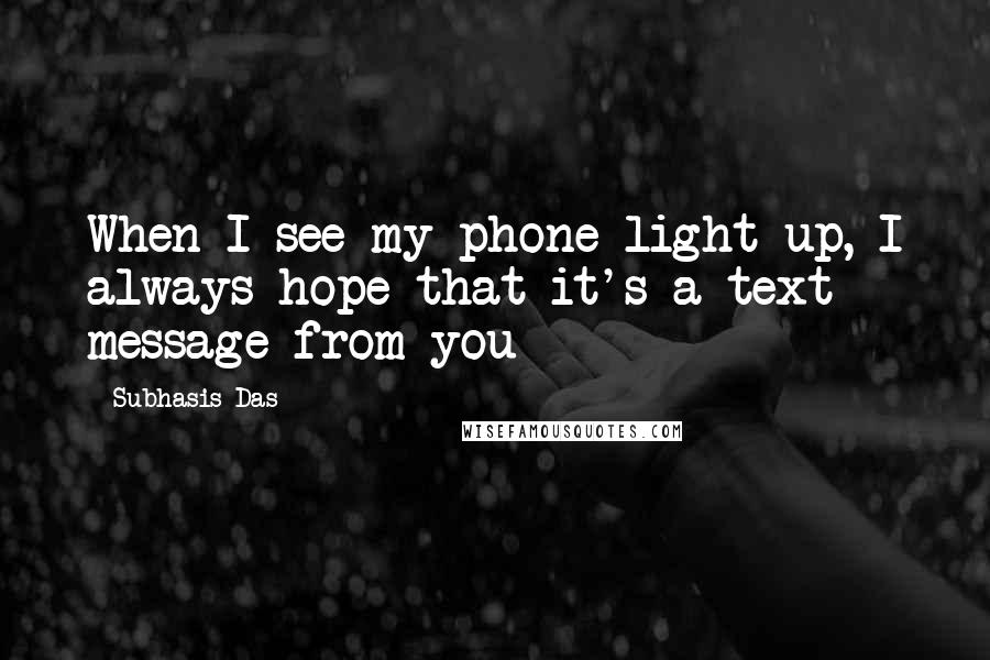 Subhasis Das Quotes: When I see my phone light up, I always hope that it's a text message from you