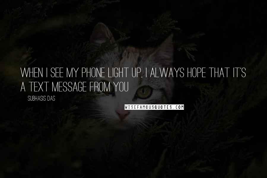 Subhasis Das Quotes: When I see my phone light up, I always hope that it's a text message from you