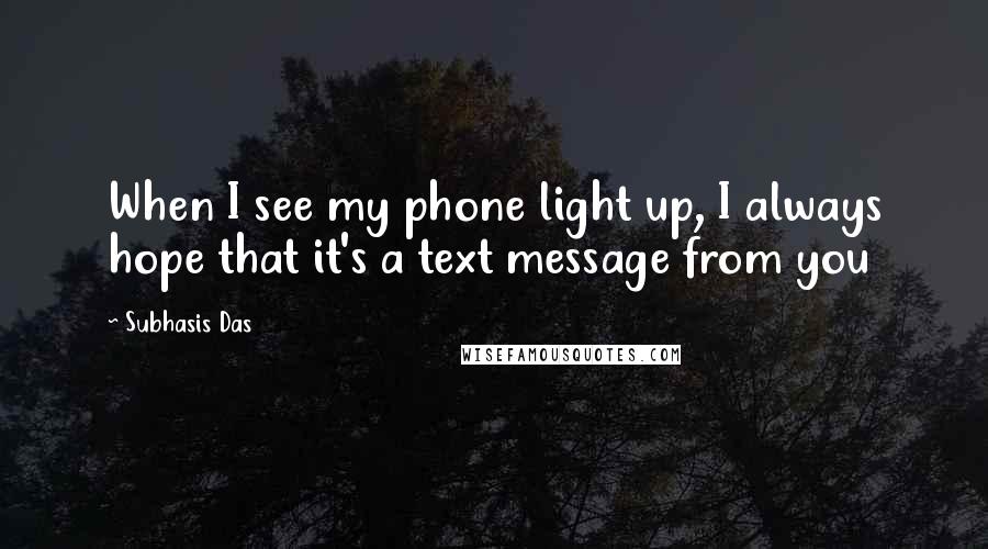 Subhasis Das Quotes: When I see my phone light up, I always hope that it's a text message from you