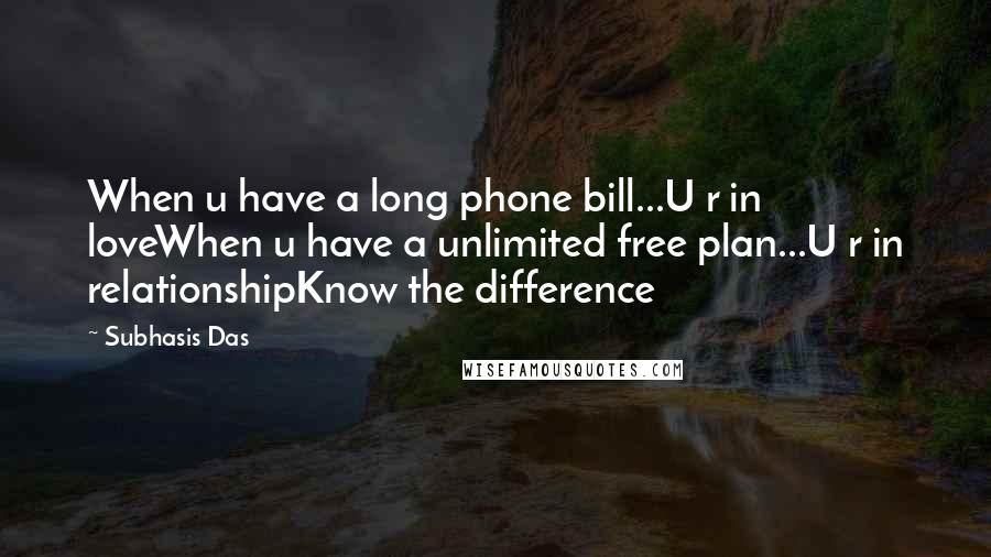 Subhasis Das Quotes: When u have a long phone bill...U r in loveWhen u have a unlimited free plan...U r in relationshipKnow the difference