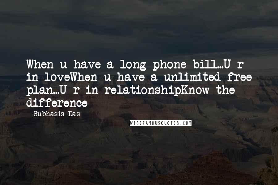 Subhasis Das Quotes: When u have a long phone bill...U r in loveWhen u have a unlimited free plan...U r in relationshipKnow the difference