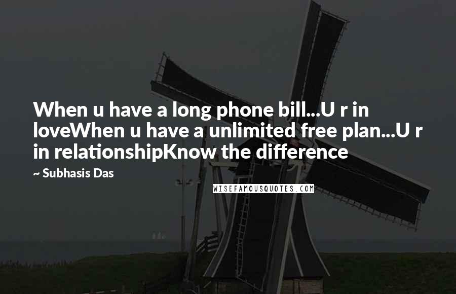 Subhasis Das Quotes: When u have a long phone bill...U r in loveWhen u have a unlimited free plan...U r in relationshipKnow the difference