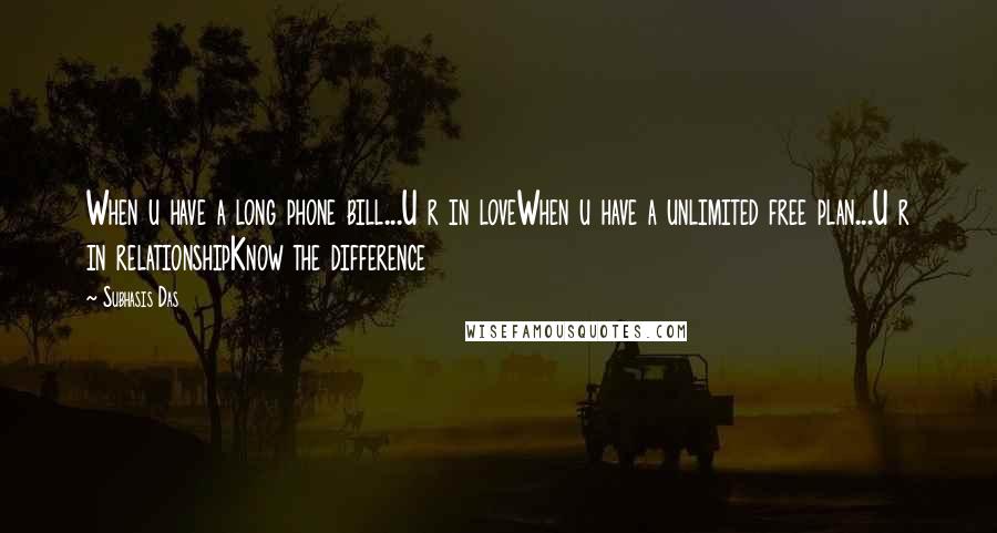 Subhasis Das Quotes: When u have a long phone bill...U r in loveWhen u have a unlimited free plan...U r in relationshipKnow the difference