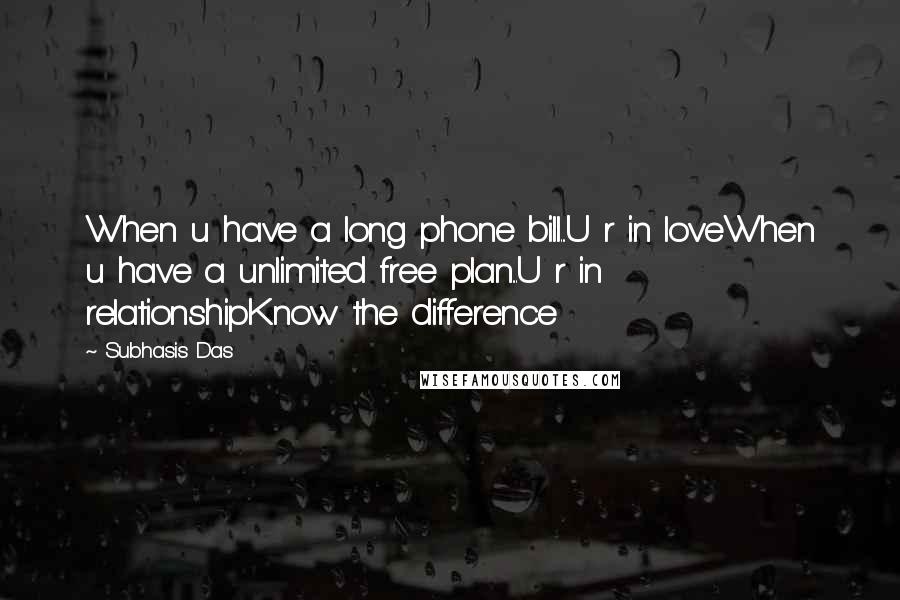 Subhasis Das Quotes: When u have a long phone bill...U r in loveWhen u have a unlimited free plan...U r in relationshipKnow the difference