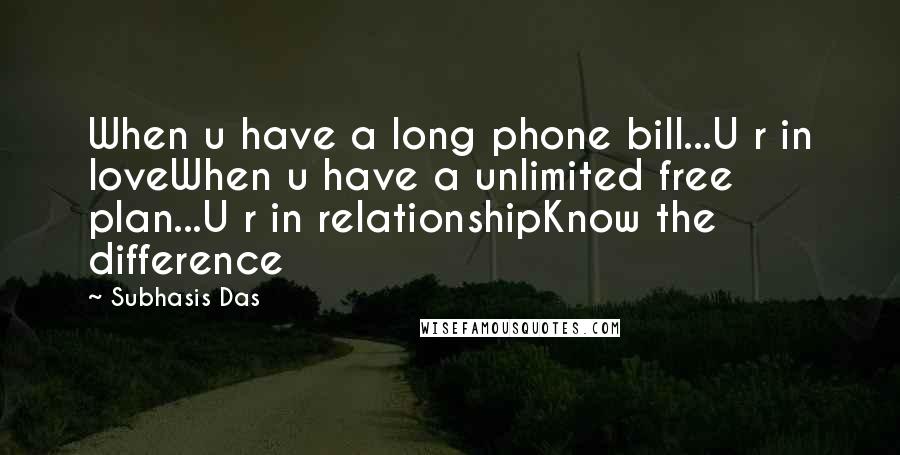 Subhasis Das Quotes: When u have a long phone bill...U r in loveWhen u have a unlimited free plan...U r in relationshipKnow the difference