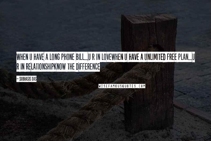 Subhasis Das Quotes: When u have a long phone bill...U r in loveWhen u have a unlimited free plan...U r in relationshipKnow the difference