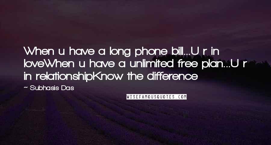 Subhasis Das Quotes: When u have a long phone bill...U r in loveWhen u have a unlimited free plan...U r in relationshipKnow the difference