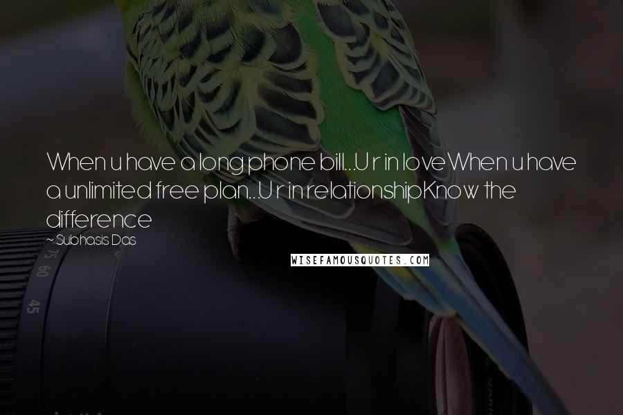 Subhasis Das Quotes: When u have a long phone bill...U r in loveWhen u have a unlimited free plan...U r in relationshipKnow the difference